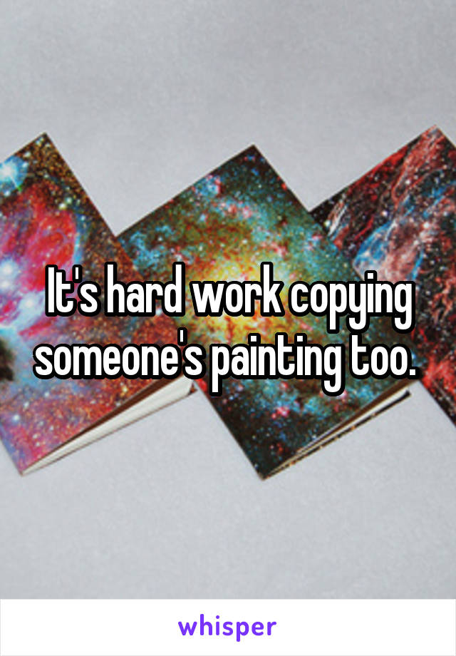 It's hard work copying someone's painting too. 