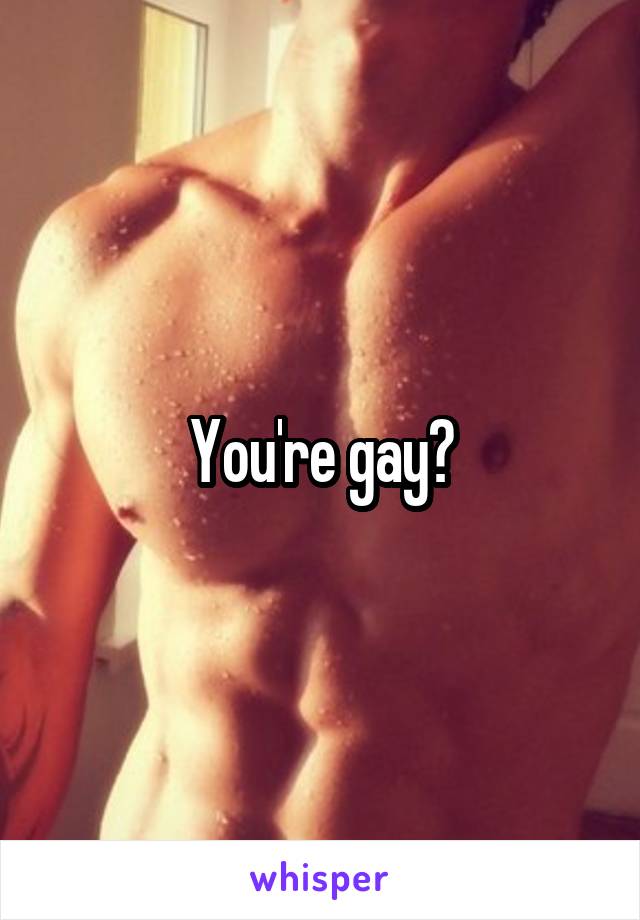 You're gay?