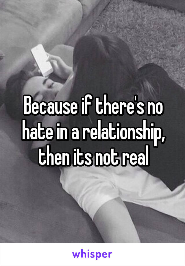 Because if there's no hate in a relationship, then its not real