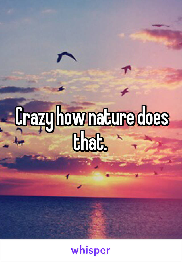 Crazy how nature does that. 