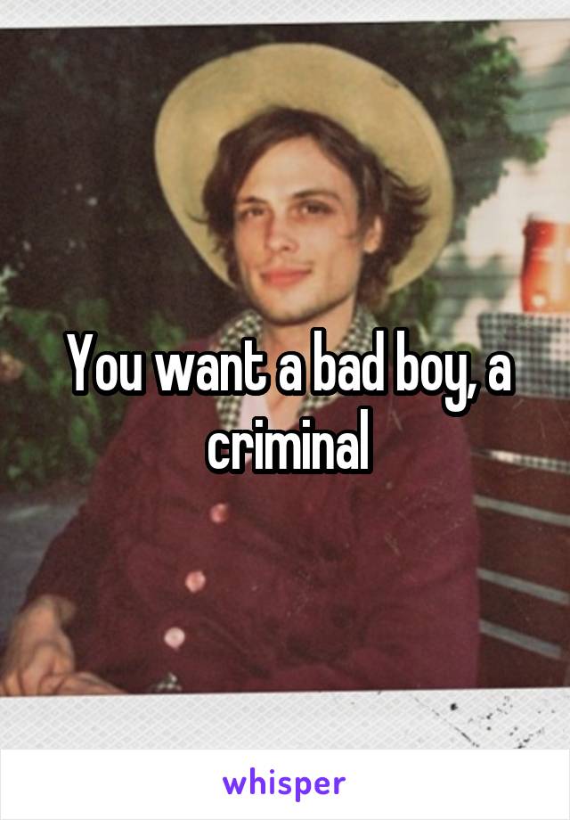 You want a bad boy, a criminal