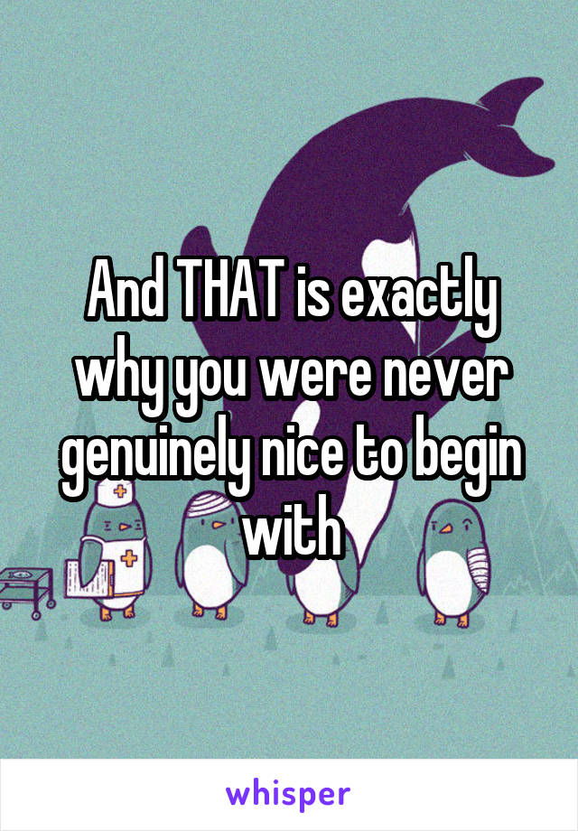 And THAT is exactly why you were never genuinely nice to begin with