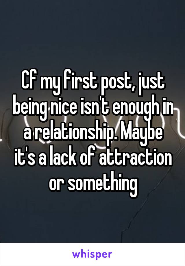 Cf my first post, just being nice isn't enough in a relationship. Maybe it's a lack of attraction or something