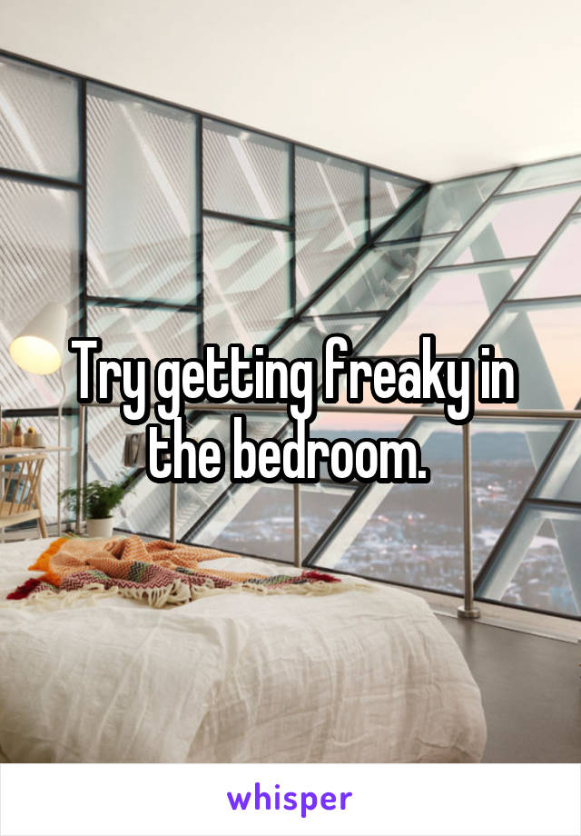 Try getting freaky in the bedroom. 