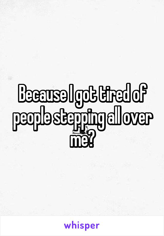 Because I got tired of people stepping all over me?