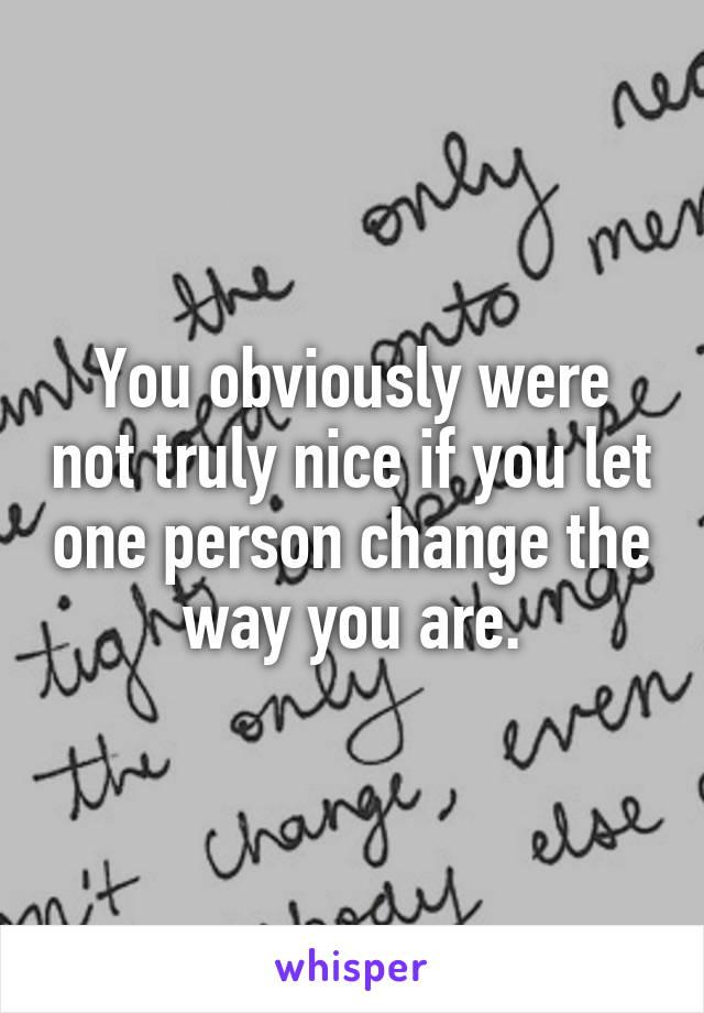 You obviously were not truly nice if you let one person change the way you are.