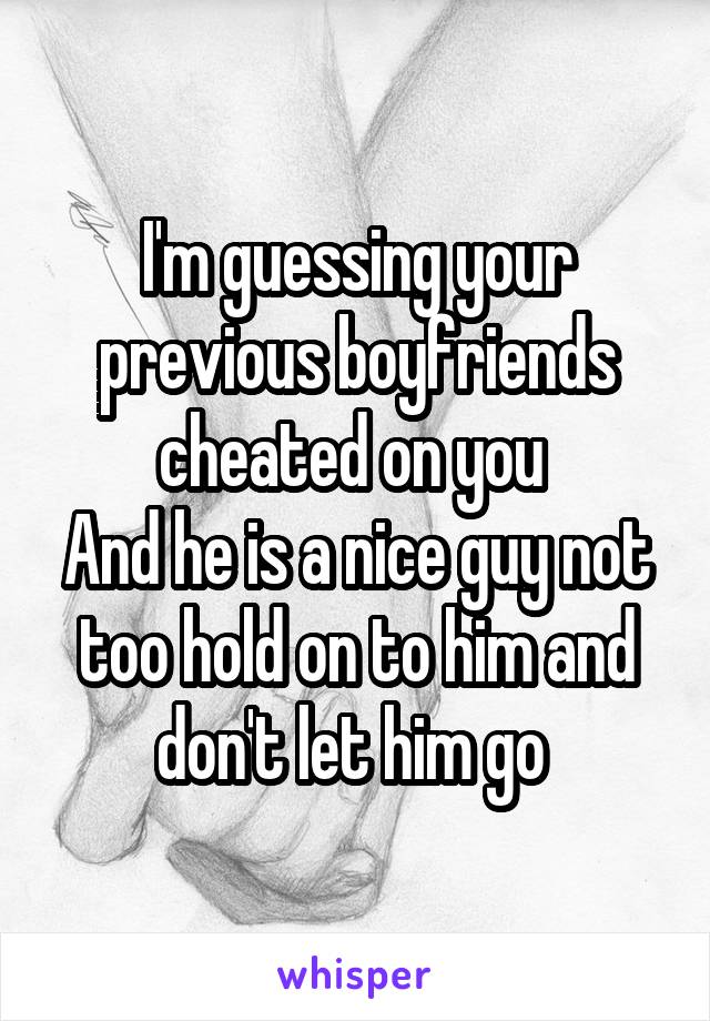 I'm guessing your previous boyfriends cheated on you 
And he is a nice guy not too hold on to him and don't let him go 