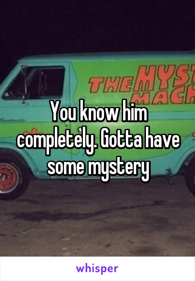 You know him completely. Gotta have some mystery