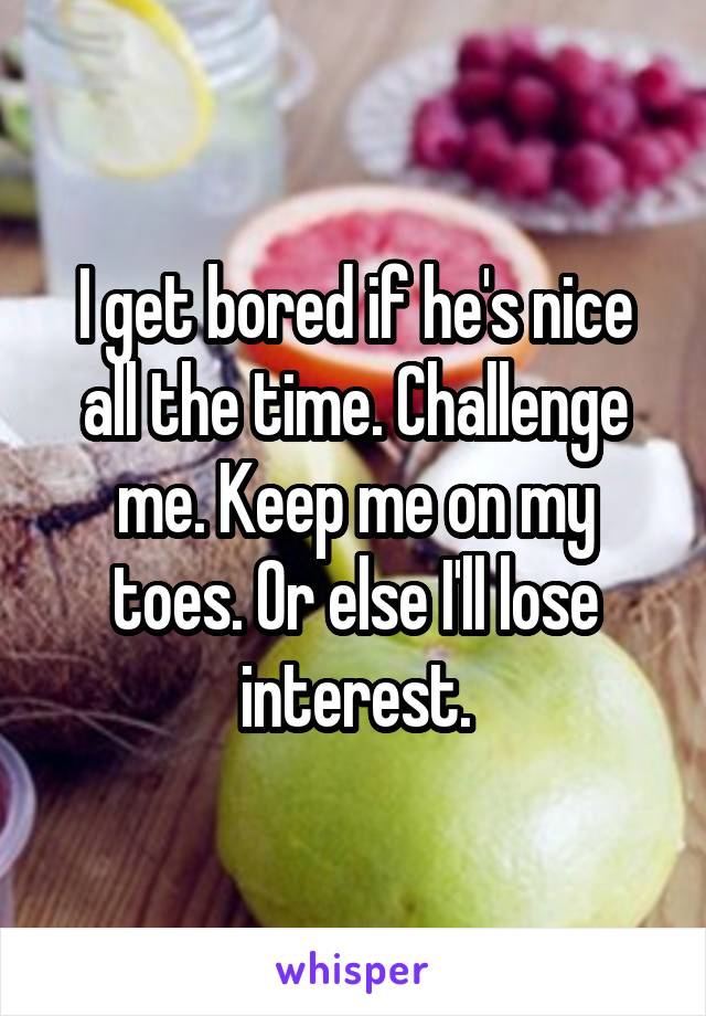 I get bored if he's nice all the time. Challenge me. Keep me on my toes. Or else I'll lose interest.