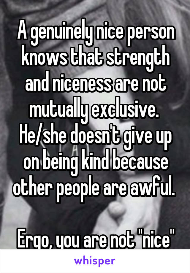 A genuinely nice person knows that strength and niceness are not mutually exclusive. 
He/she doesn't give up on being kind because other people are awful. 

Ergo, you are not "nice"