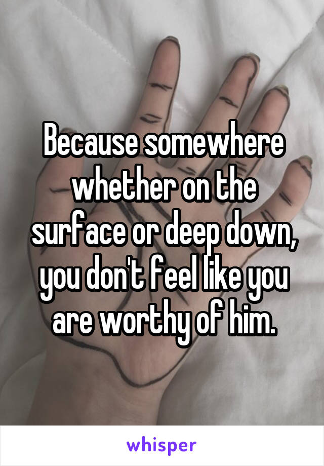 Because somewhere whether on the surface or deep down, you don't feel like you are worthy of him.