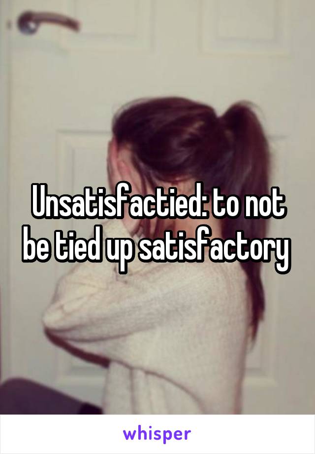 Unsatisfactied: to not be tied up satisfactory 