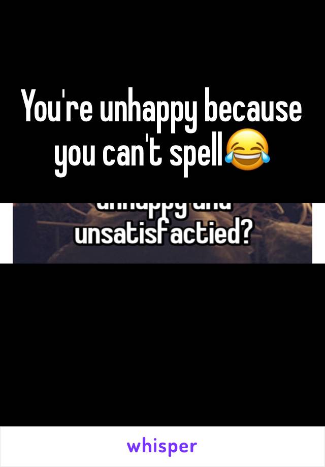 You're unhappy because you can't spell😂