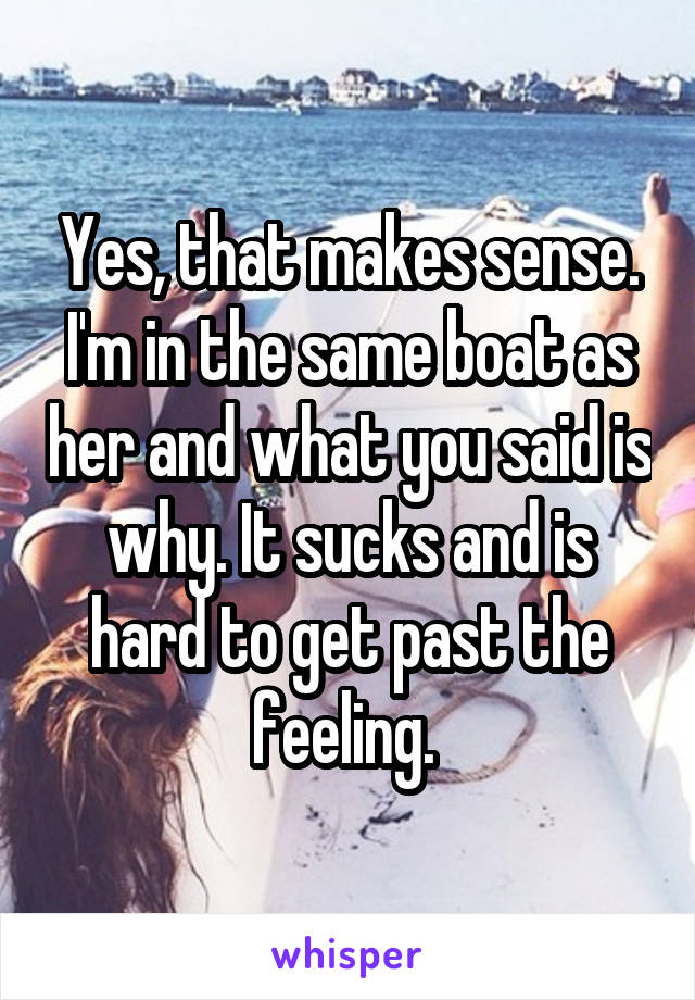 Yes, that makes sense. I'm in the same boat as her and what you said is why. It sucks and is hard to get past the feeling. 