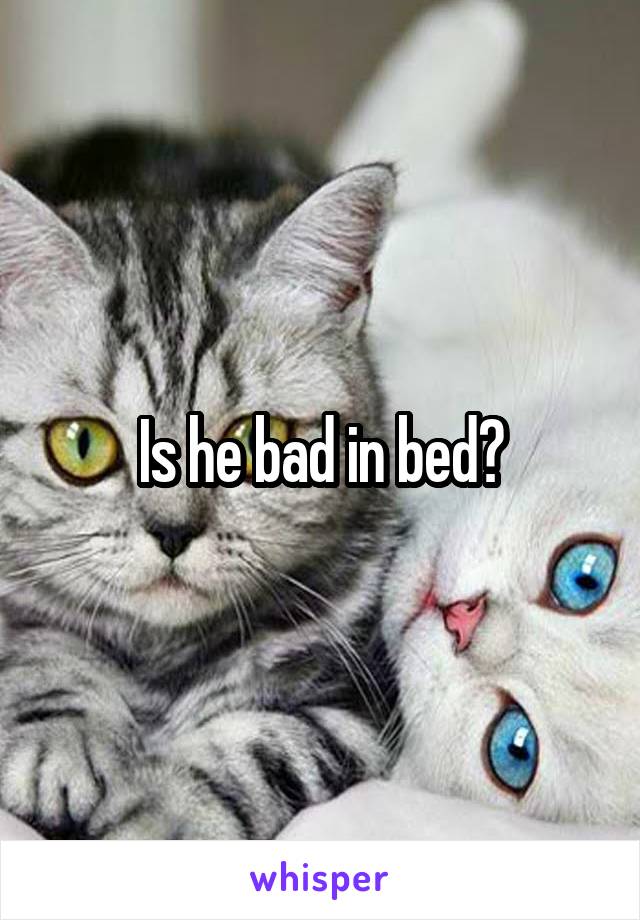 Is he bad in bed?