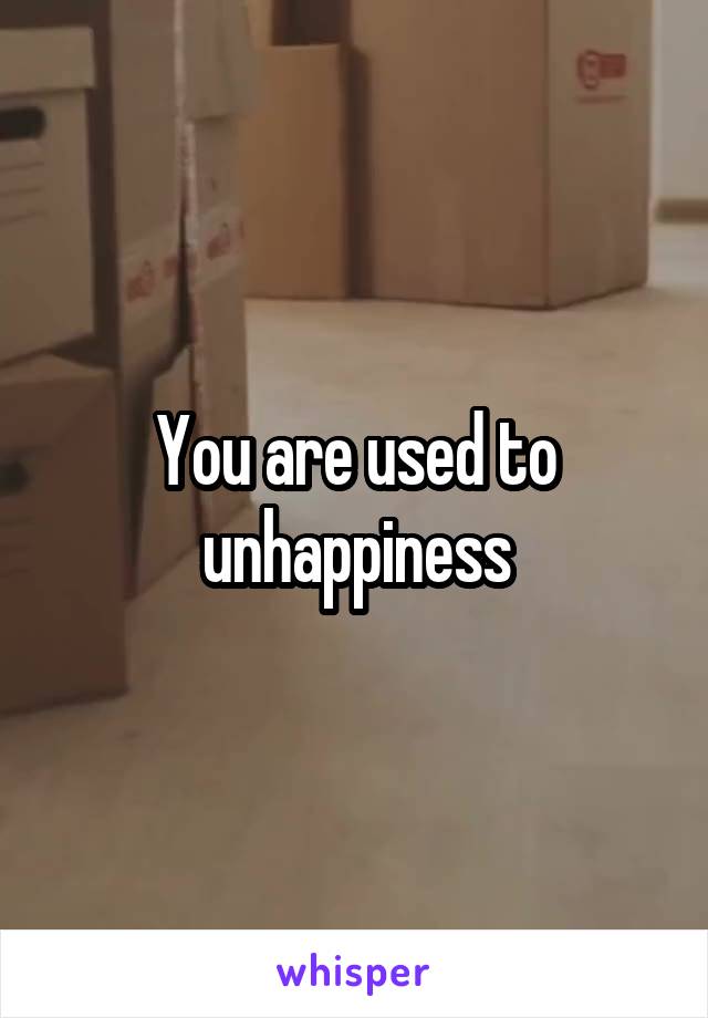 You are used to unhappiness