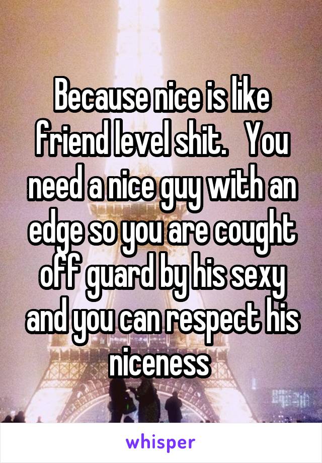 Because nice is like friend level shit.   You need a nice guy with an edge so you are cought off guard by his sexy and you can respect his niceness 