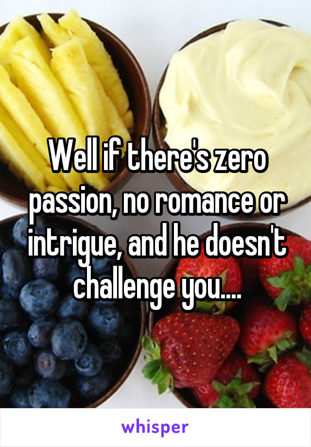 Well if there's zero passion, no romance or intrigue, and he doesn't challenge you....