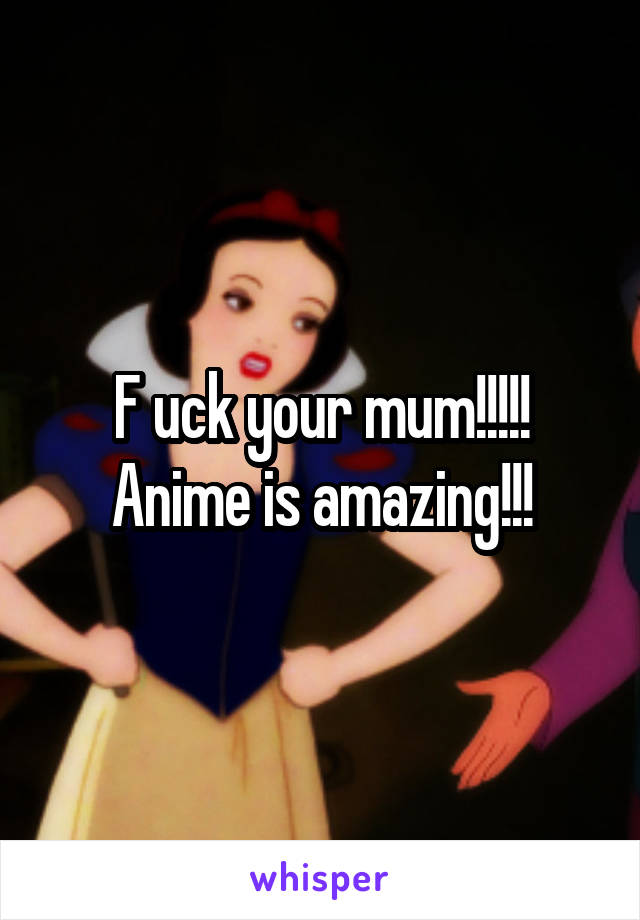 F uck your mum!!!!! Anime is amazing!!!