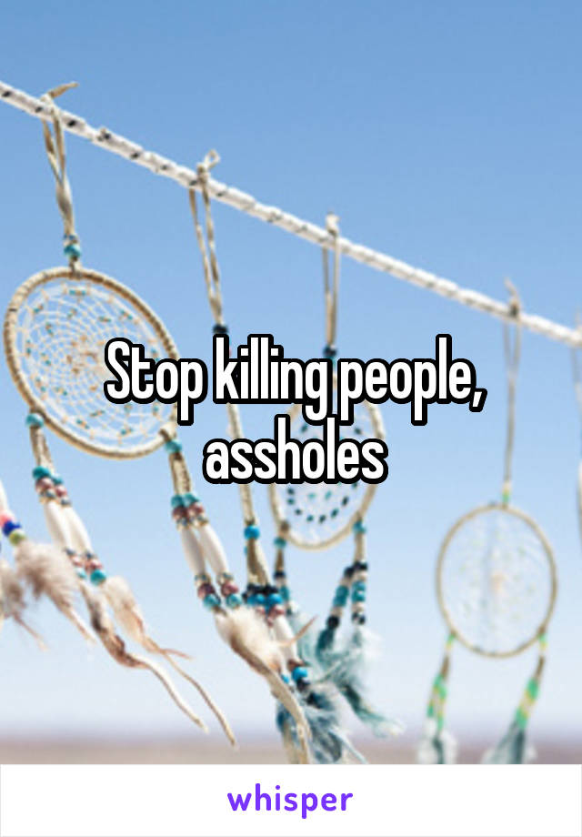 Stop killing people, assholes