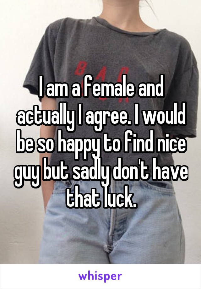 I am a female and actually I agree. I would be so happy to find nice guy but sadly don't have that luck.