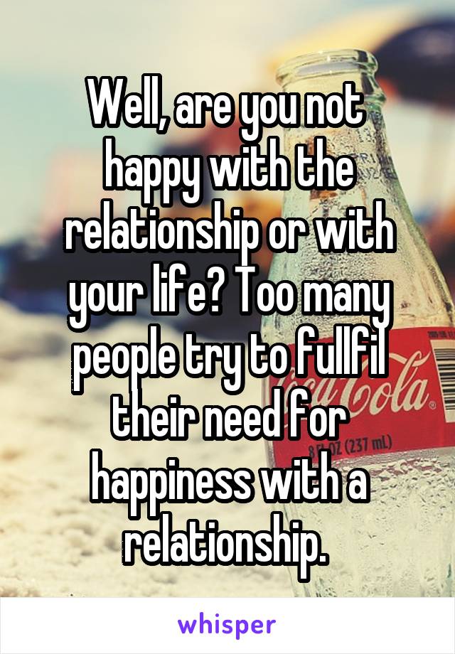 Well, are you not 
happy with the relationship or with your life? Too many people try to fullfil their need for happiness with a relationship. 