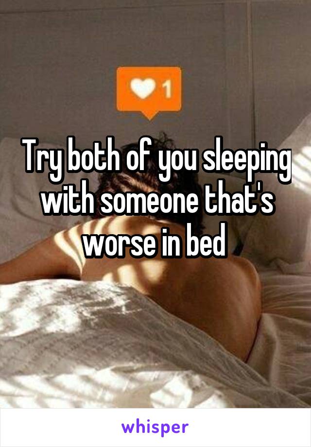 Try both of you sleeping with someone that's worse in bed 
