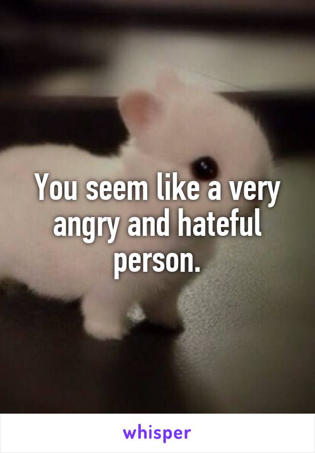 You seem like a very angry and hateful person.