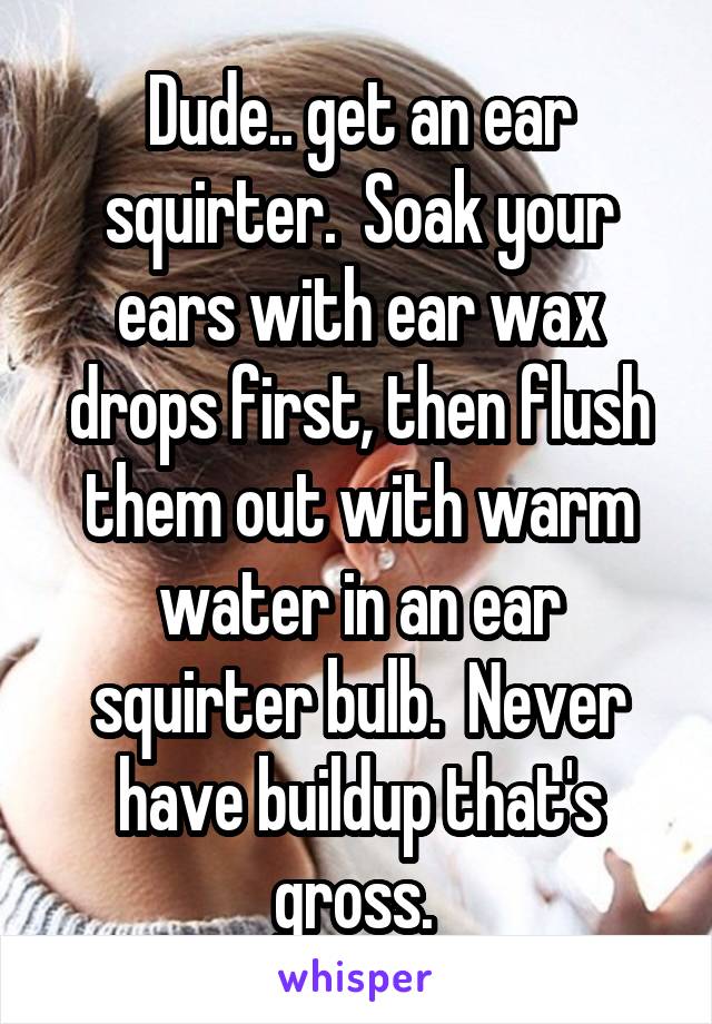 Dude.. get an ear squirter.  Soak your ears with ear wax drops first, then flush them out with warm water in an ear squirter bulb.  Never have buildup that's gross. 