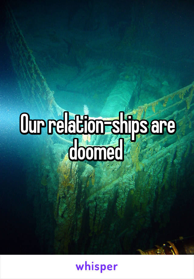 Our relation-ships are doomed 