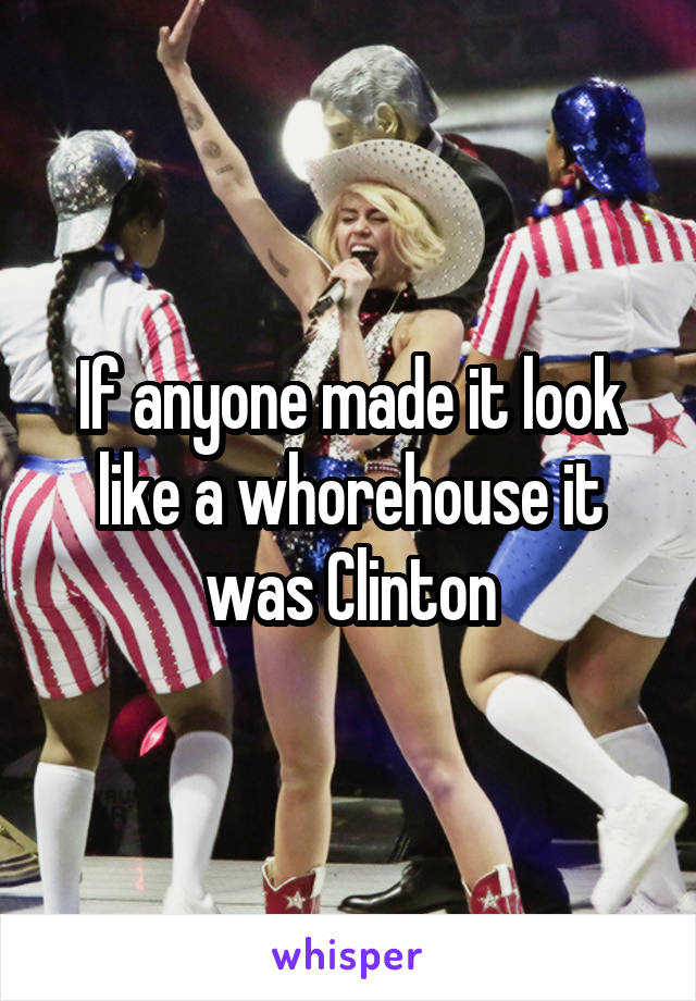 If anyone made it look like a whorehouse it was Clinton