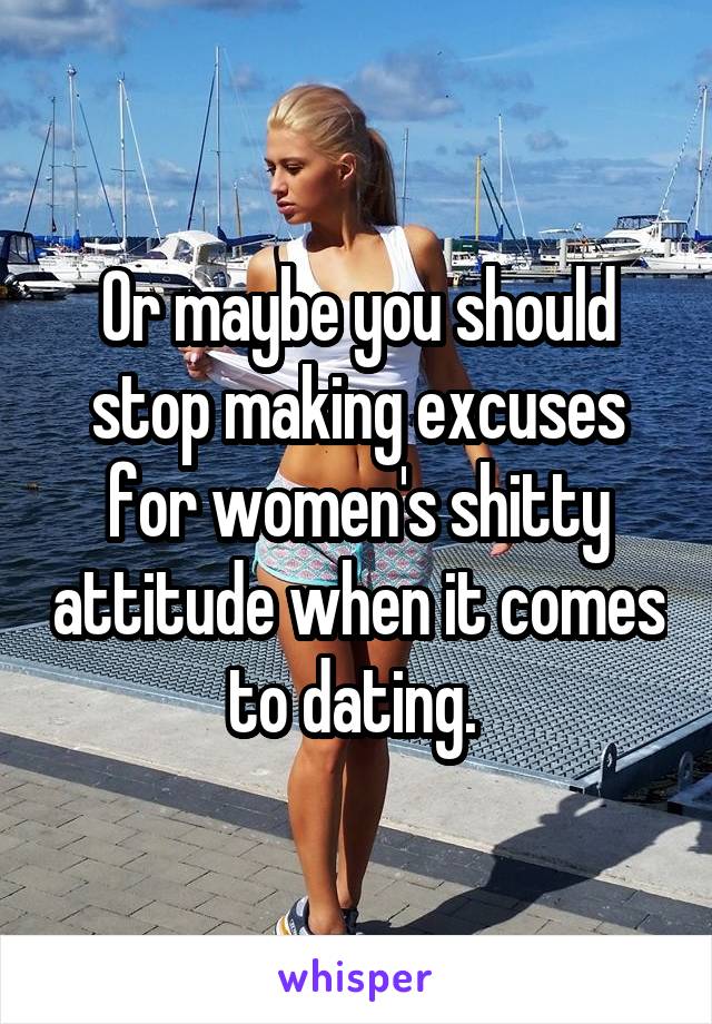 Or maybe you should stop making excuses for women's shitty attitude when it comes to dating. 