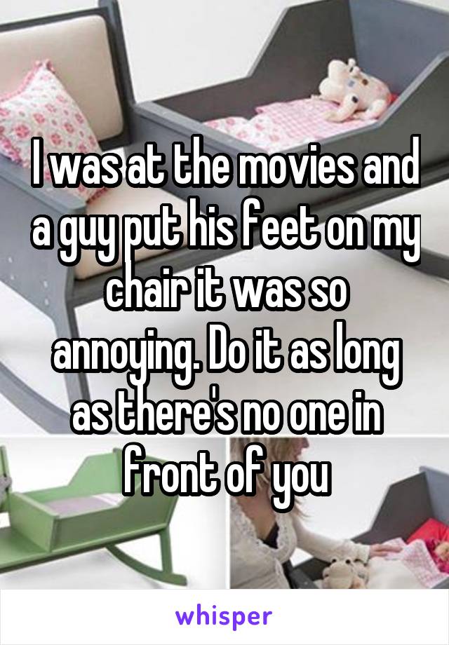 I was at the movies and a guy put his feet on my chair it was so annoying. Do it as long as there's no one in front of you