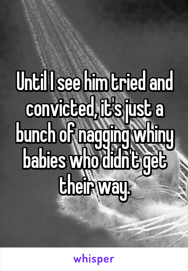 Until I see him tried and convicted, it's just a bunch of nagging whiny babies who didn't get their way.