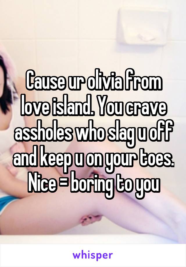 Cause ur olivia from love island. You crave assholes who slag u off and keep u on your toes. Nice = boring to you