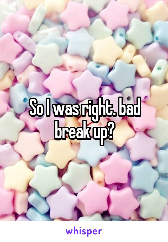 So I was right. bad break up?