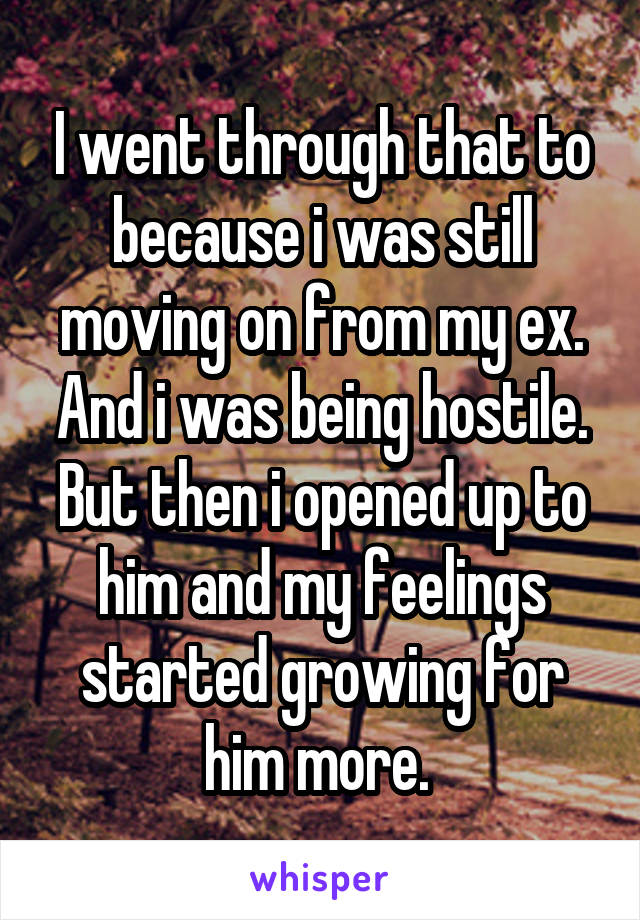 I went through that to because i was still moving on from my ex. And i was being hostile. But then i opened up to him and my feelings started growing for him more. 