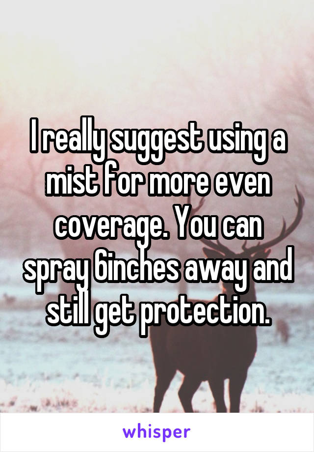 I really suggest using a mist for more even coverage. You can spray 6inches away and still get protection.