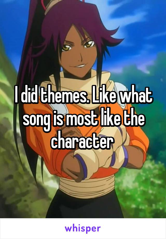 I did themes. Like what song is most like the character 