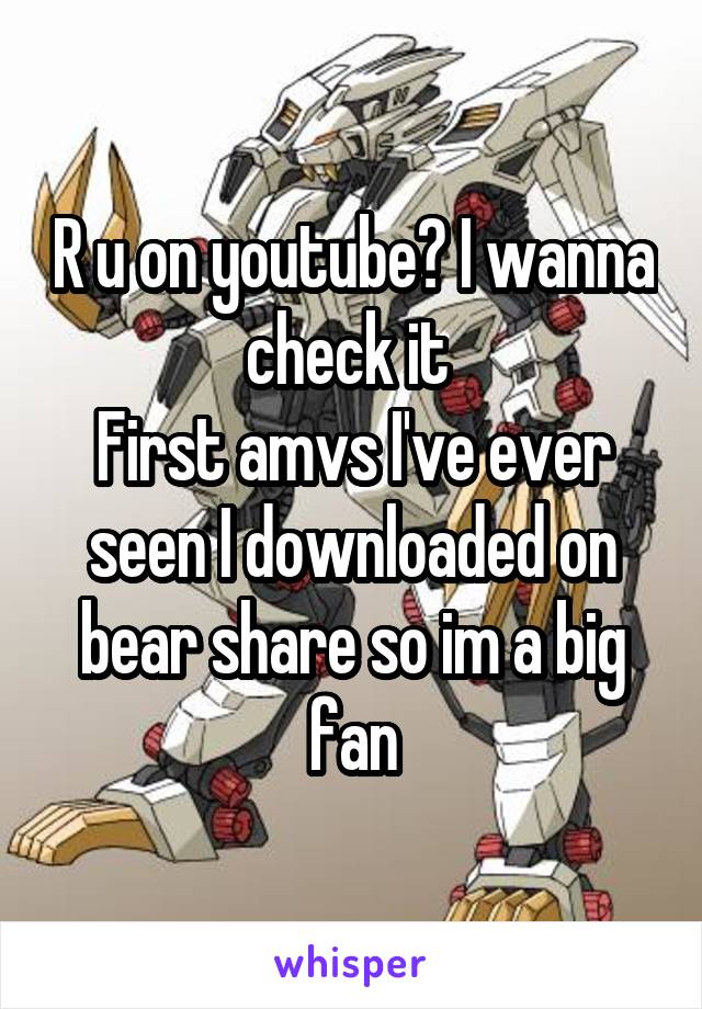 R u on youtube? I wanna check it 
First amvs I've ever seen I downloaded on bear share so im a big fan