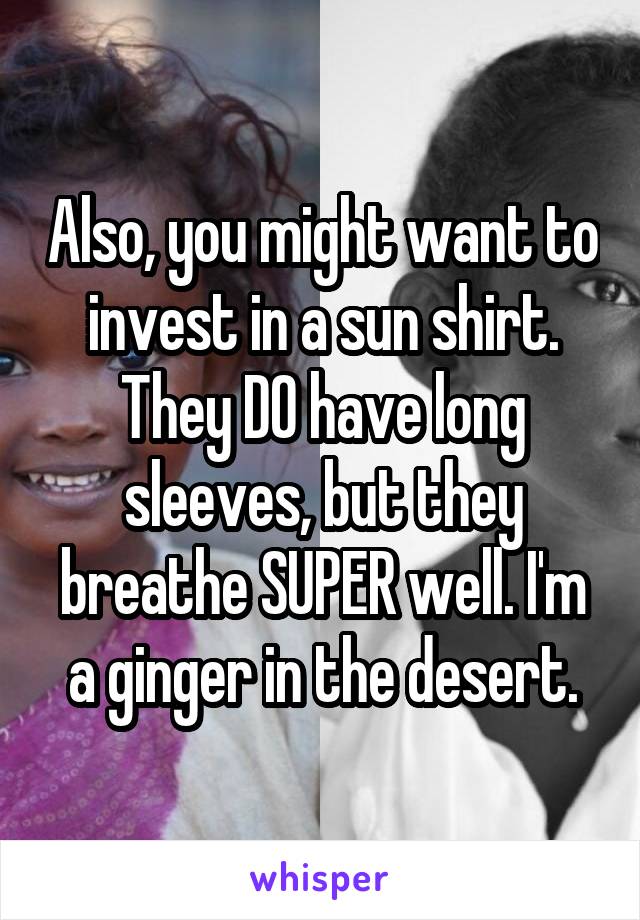 Also, you might want to invest in a sun shirt. They DO have long sleeves, but they breathe SUPER well. I'm a ginger in the desert.