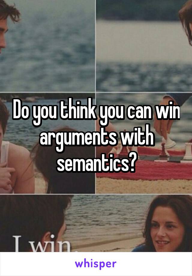 Do you think you can win arguments with semantics?