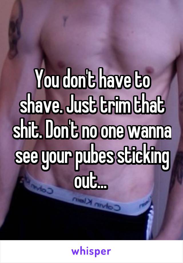 You don't have to shave. Just trim that shit. Don't no one wanna see your pubes sticking out... 