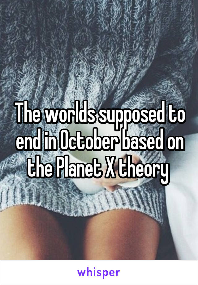The worlds supposed to end in October based on the Planet X theory 