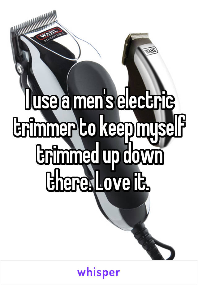 I use a men's electric trimmer to keep myself trimmed up down there. Love it. 