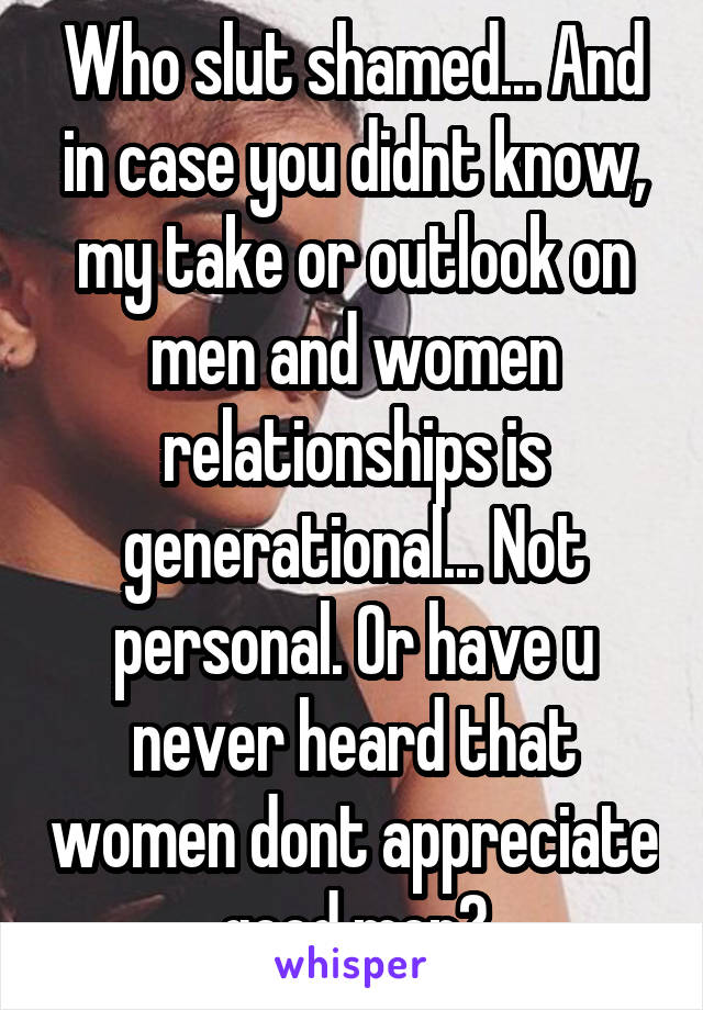 Who slut shamed... And in case you didnt know, my take or outlook on men and women relationships is generational... Not personal. Or have u never heard that women dont appreciate good men?