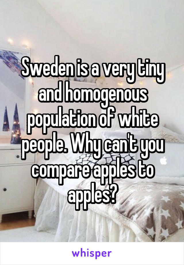 Sweden is a very tiny and homogenous population of white people. Why can't you compare apples to apples?