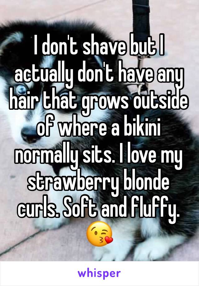 I don't shave but I actually don't have any hair that grows outside of where a bikini normally sits. I love my strawberry blonde curls. Soft and fluffy. 😘