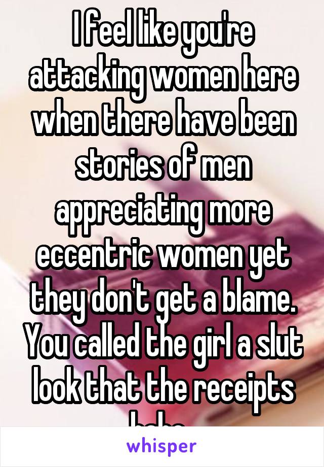 I feel like you're attacking women here when there have been stories of men appreciating more eccentric women yet they don't get a blame. You called the girl a slut look that the receipts babe. 