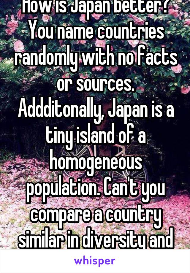 How is Japan better? You name countries randomly with no facts or sources. Addditonally, Japan is a tiny island of a homogeneous population. Can't you compare a country similar in diversity and size?